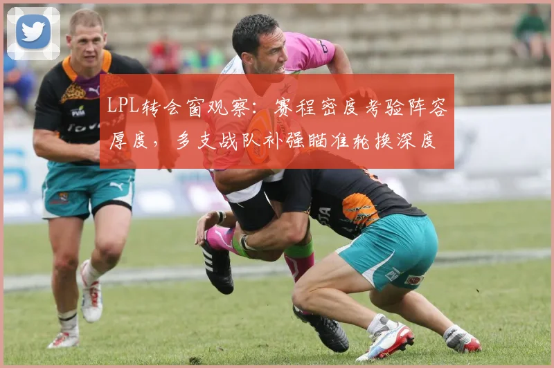 LPL转会窗观察:赛程密度考验阵容厚度,多支战队补强瞄准轮换深度