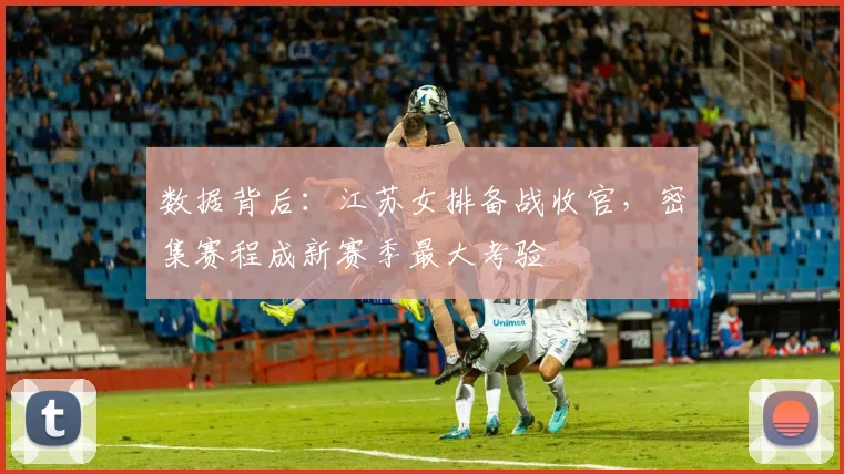 数据背后：江苏女排备战收官，密集赛程成新赛季最大考验