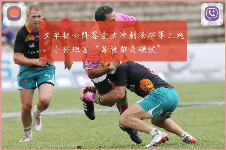 女单核心阵容全力冲刺汤杯第三轮，小将坦言“每场都是硬仗” - 百度体育