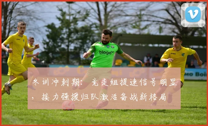冬训冲刺期：竞走组提速信号明显，接力强援归队激活备战新格局
