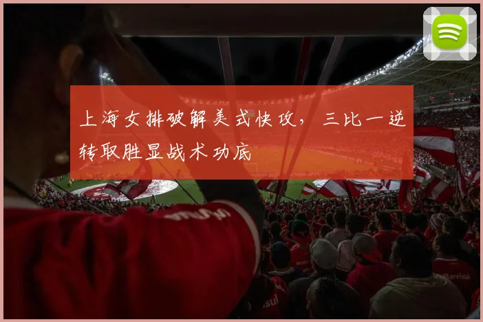 上海女排破解美式快攻,三比一逆转取胜显战术功底