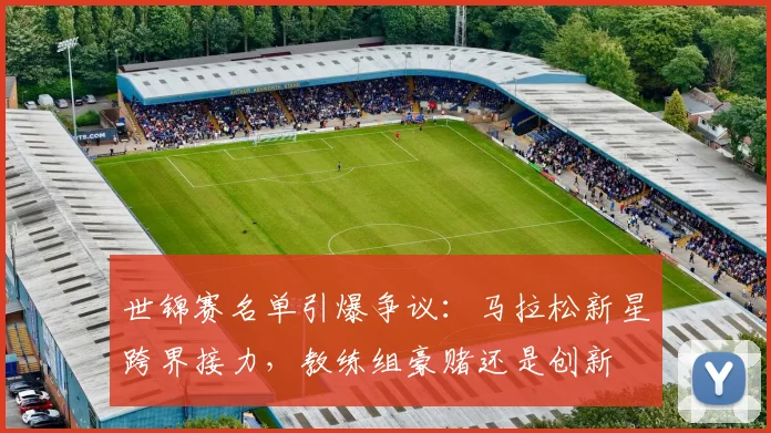 世锦赛名单引爆争议:马拉松新星跨界接力,教练组豪赌还是创新