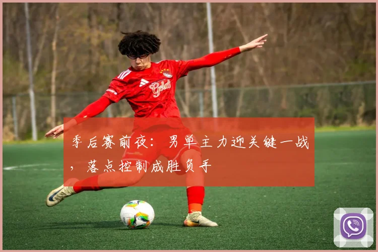 季后赛前夜：男单主力迎关键一战，落点控制成胜负手 - 百度体育