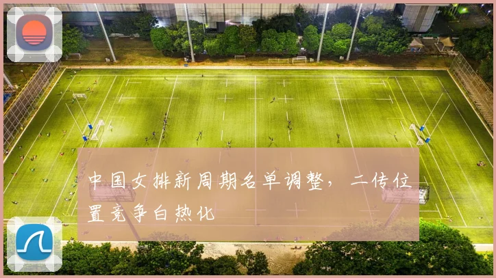 中国女排新周期名单调整,二传位置竞争白热化