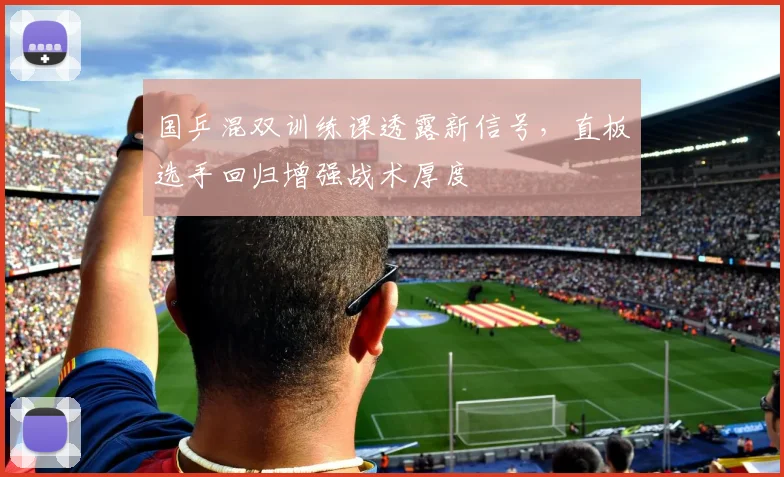 国乒混双训练课透露新信号,直板选手回归增强战术厚度