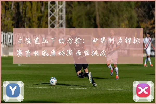 主场重压下的考验:世界耐力锦标赛首轮威廉姆斯面临挑战