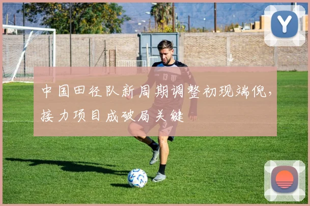 中国田径队新周期调整初现端倪,接力项目成破局关键