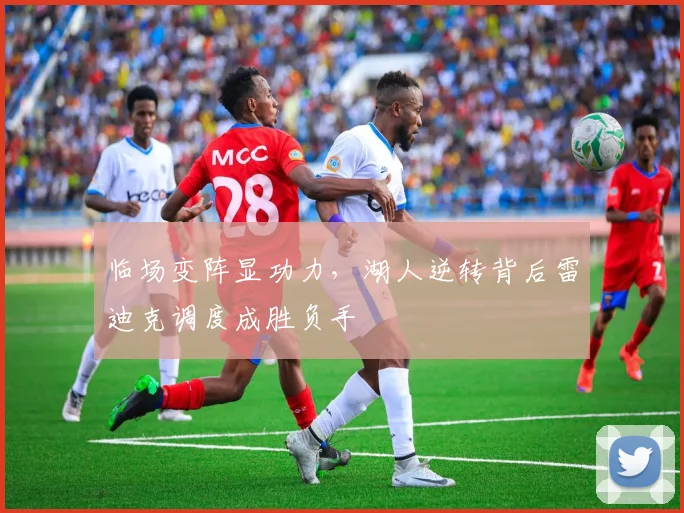 临场变阵显功力,湖人逆转背后雷迪克调度成胜负手
