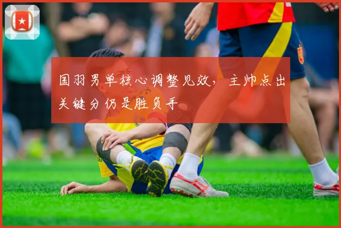 国羽男单核心调整见效，主帅点出关键分仍是胜负手 - 百度体育
