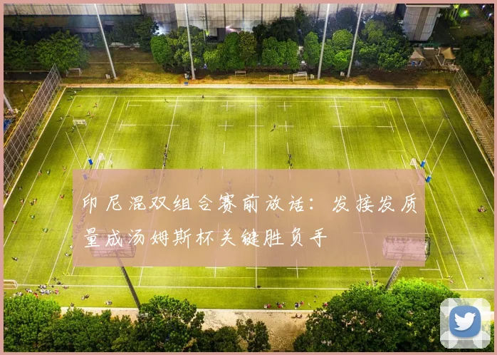 印尼混双组合赛前放话:发接发质量成汤姆斯杯关键胜负手