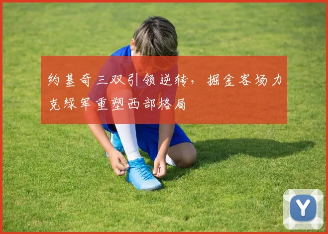 约基奇三双引领逆转，掘金客场力克绿军重塑西部格局