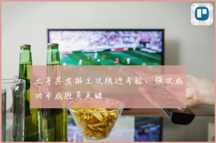 土耳其女排主攻线迎考验，强攻成功率成胜负关键