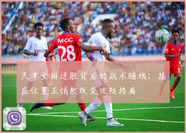 天津女排连胜背后的战术暗线：接应位置正悄然改变攻防格局 - 百度体育
