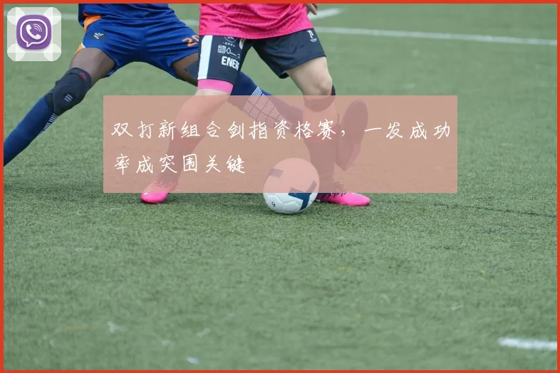 双打新组合剑指资格赛，一发成功率成突围关键