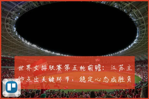世界女排联赛第五轮前瞻:江苏主帅点出关键环节,稳定心态成胜负手
