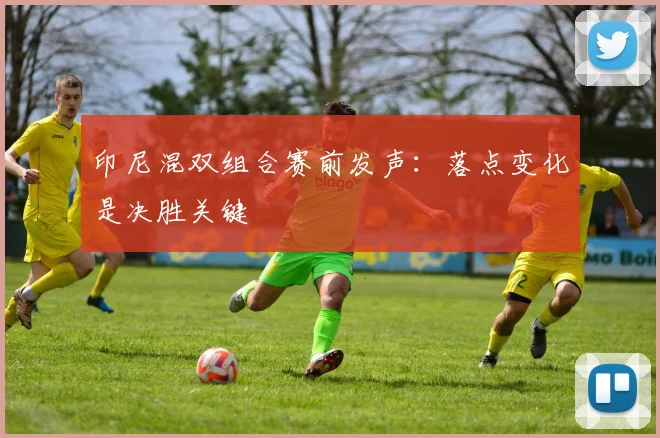 印尼混双组合赛前发声:落点变化是决胜关键