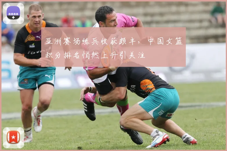 亚洲赛场练兵收获颇丰，中国女篮积分排名悄然上升引关注