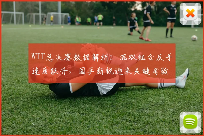 WTT总决赛数据解析：混双组合反手速度跃升，国乒新锐迎来关键考验
