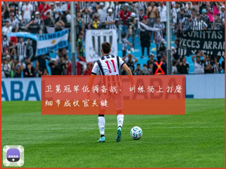 卫冕冠军低调备战,训练场上打磨细节成收官关键