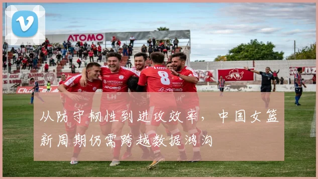 从防守韧性到进攻效率,中国女篮新周期仍需跨越数据鸿沟