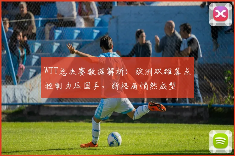 WTT总决赛数据解析：欧洲双雄落点控制力压国乒，新格局悄然成型