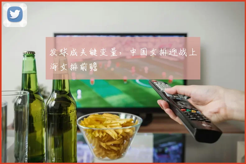 发球成关键变量，中国女排迎战上海女排前瞻
