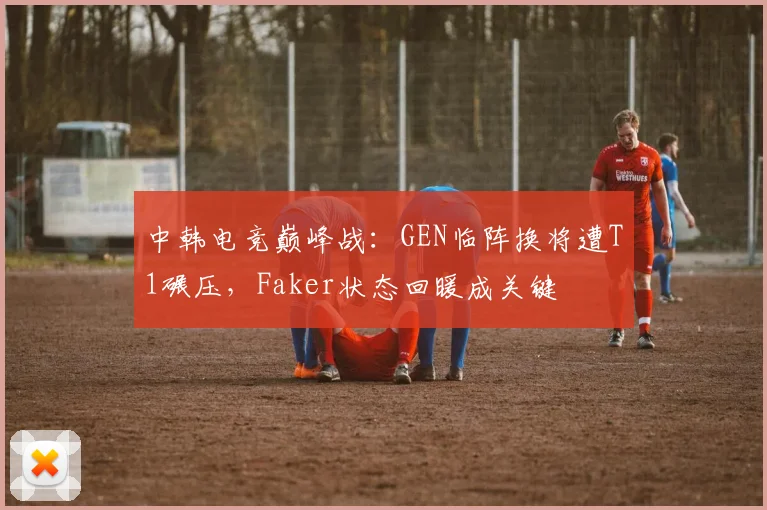 中韩电竞巅峰战:GEN临阵换将遭T1碾压,Faker状态回暖成关键