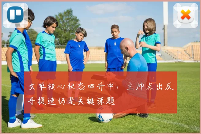 女单核心状态回升中，主帅点出反手提速仍是关键课题 - 百度体育