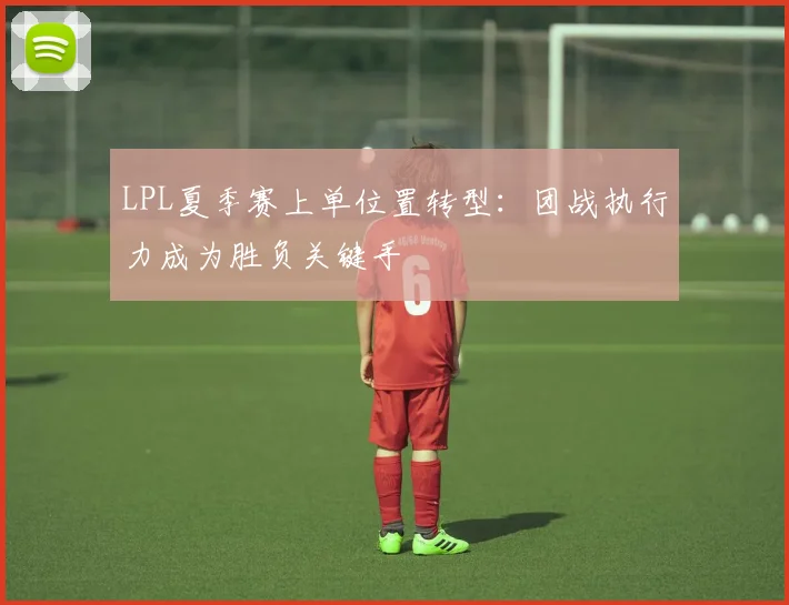 LPL夏季赛上单位置转型:团战执行力成为胜负关键手