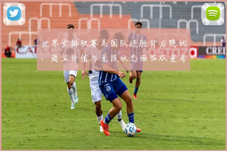 世界女排联赛美国队连胜背后隐忧,商业价值与竞技状态面临双重考验
